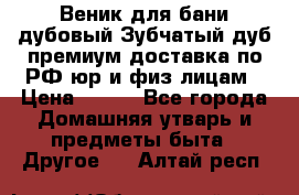 Веник для бани дубовый Зубчатый дуб премиум доставка по РФ юр и физ лицам › Цена ­ 100 - Все города Домашняя утварь и предметы быта » Другое   . Алтай респ.